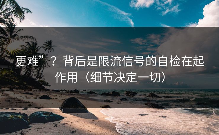 更难”？背后是限流信号的自检在起作用（细节决定一切）