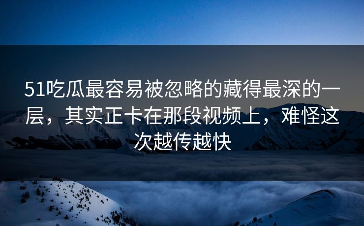 51吃瓜最容易被忽略的藏得最深的一层,其实正卡在那段视频上,难怪这次越传越快 51吃瓜最容易被忽略的藏得最深的一层,其实正卡在那段视频上,难怪这次越传越快