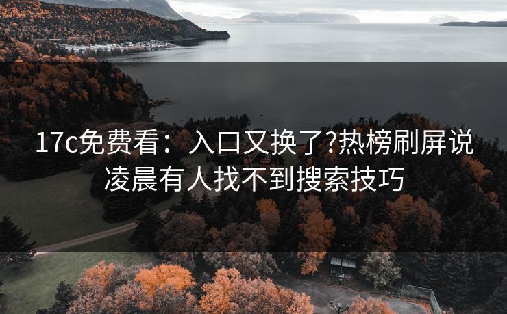 17c免费看:入口又换了?热榜刷屏说凌晨有人找不到搜索技巧 17c免费看:入口又换了?热榜刷屏说凌晨有人找不到搜索技巧