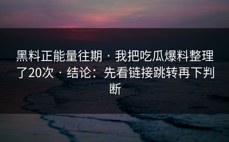黑料正能量往期 · 我把吃瓜爆料整理了20次 · 结论：先看链接跳转再下判断