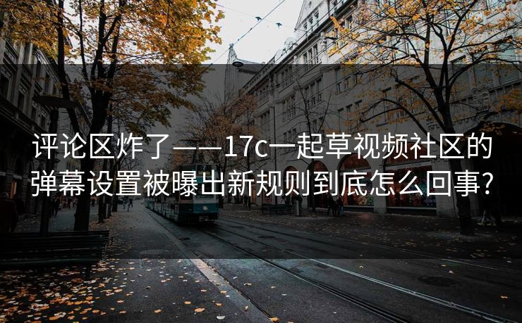 评论区炸了——17c一起草视频社区的弹幕设置被曝出新规则到底怎么回事?