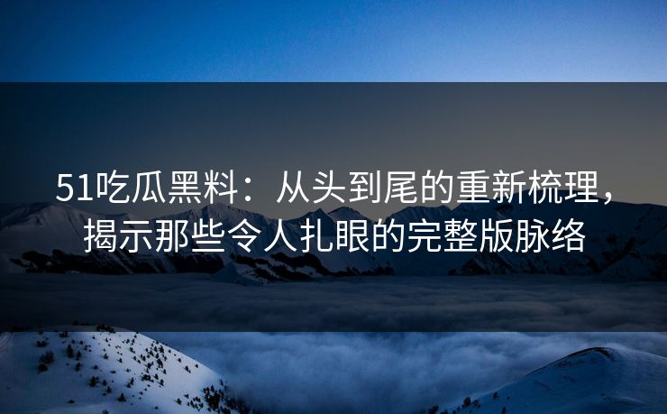 51吃瓜黑料:从头到尾的重新梳理,揭示那些令人扎眼的完整版脉络 51吃瓜黑料:从头到尾的重新梳理,揭示那些令人扎眼的完整版脉络