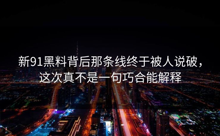 新91黑料背后那条线终于被人说破,这次真不是一句巧合能解释 新91黑料背后那条线终于被人说破,这次真不是一句巧合能解释