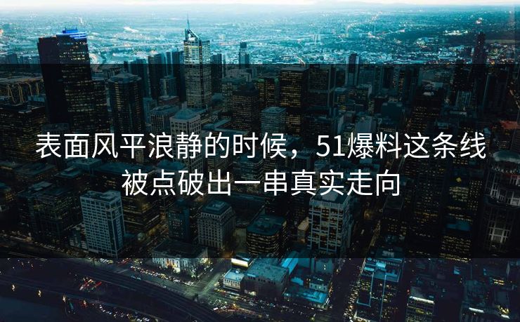 表面风平浪静的时候,51爆料这条线被点破出一串真实走向 表面风平浪静的时候,51爆料这条线被点破出一串真实走向