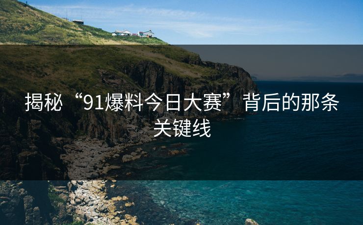 揭秘“91爆料今日大赛”背后的那条关键线 揭秘“91爆料今日大赛”背后的那条关键线