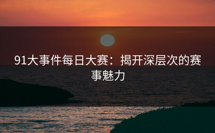 91大事件每日大赛:揭开深层次的赛事魅力 91大事件每日大赛:揭开深层次的赛事魅力