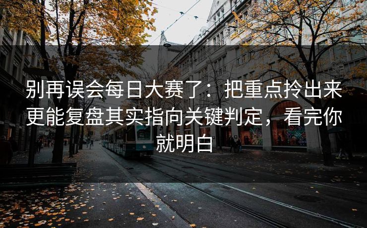 别再误会每日大赛了:把重点拎出来更能复盘其实指向关键判定,看完你就明白 别再误会每日大赛了:把重点拎出来更能复盘其实指向关键判定,看完你就明白