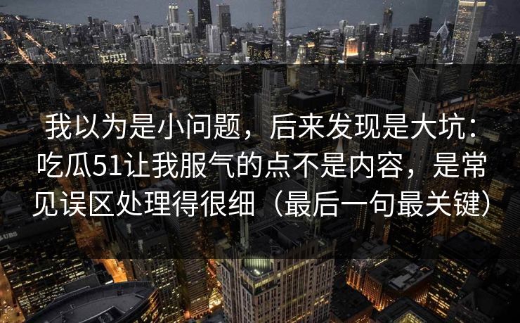 我以为是小问题,后来发现是大坑:吃瓜51让我服气的点不是内容,是常见误区处理得很细(最后一句最关键) 我以为是小问题,后来发现是大坑:吃瓜51让我服气的点不是内容,是常见误区处理得很细(最后一句最关键)