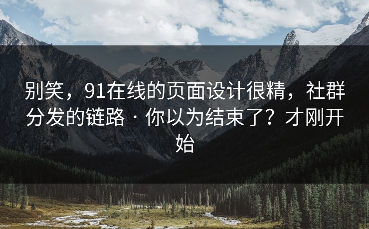 别笑,91在线的页面设计很精,社群分发的链路 · 你以为结束了?才刚开始 别笑,91在线的页面设计很精,社群分发的链路 · 你以为结束了?才刚开始