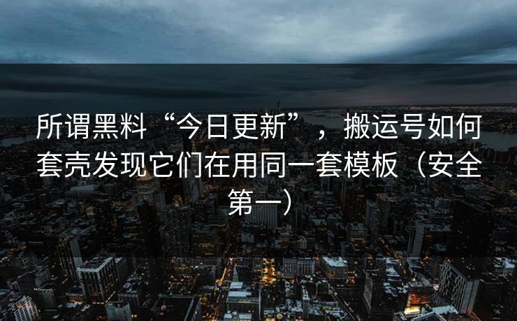 所谓黑料“今日更新”，搬运号如何套壳发现它们在用同一套模板（安全第一）
