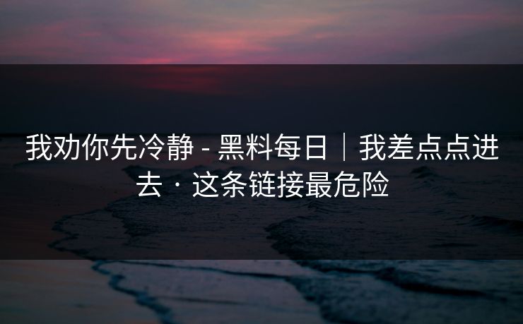 我劝你先冷静 - 黑料每日|我差点点进去 · 这条链接最危险 我劝你先冷静 - 黑料每日|我差点点进去 · 这条链接最危险