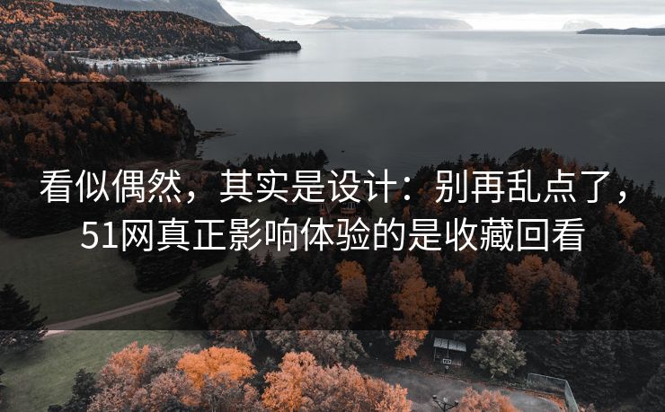 看似偶然,其实是设计:别再乱点了,51网真正影响体验的是收藏回看 看似偶然,其实是设计:别再乱点了,51网真正影响体验的是收藏回看