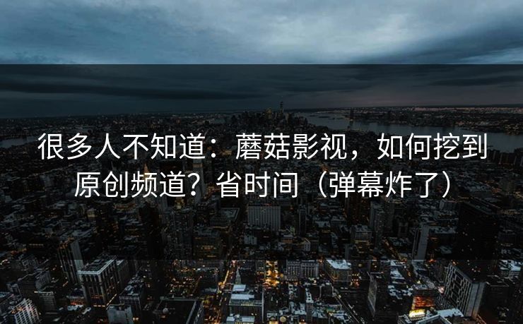 很多人不知道:蘑菇影视,如何挖到原创频道?省时间(弹幕炸了) 很多人不知道:蘑菇影视,如何挖到原创频道?省时间(弹幕炸了)