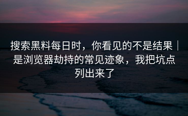 搜索黑料每日时,你看见的不是结果|是浏览器劫持的常见迹象,我把坑点列出来了 搜索黑料每日时,你看见的不是结果|是浏览器劫持的常见迹象,我把坑点列出来了