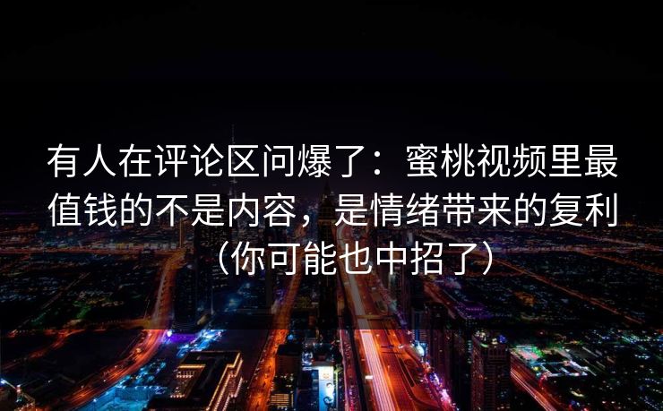 有人在评论区问爆了:蜜桃视频里最值钱的不是内容,是情绪带来的复利(你可能也中招了) 有人在评论区问爆了:蜜桃视频里最值钱的不是内容,是情绪带来的复利(你可能也中招了)