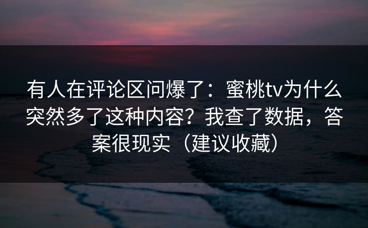 有人在评论区问爆了:蜜桃tv为什么突然多了这种内容?我查了数据,答案很现实(建议收藏) 有人在评论区问爆了:蜜桃tv为什么突然多了这种内容?我查了数据,答案很现实(建议收藏)