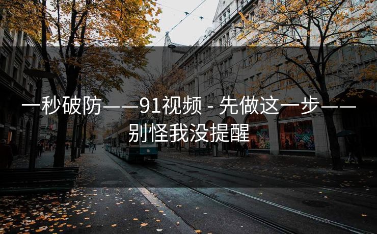 一秒破防——91视频 - 先做这一步——别怪我没提醒